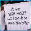 At War With Myself Cuz I Can Do So Much Fkin Better Shirt 1 At War With Myself Cuz I Can Do So Much Fkin Better Shirt