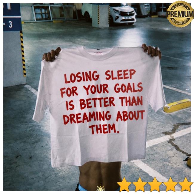 Losing Sleep For Your Goals Is Better Than Dreaming About Them Tee 2 Losing Sleep For Your Goals Is Better Than Dreaming About Them Tee