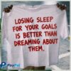 Losing Sleep For Your Goals Is Better Than Dreaming About Them Tee 1 Losing Sleep For Your Goals Is Better Than Dreaming About Them Tee