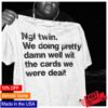 Ngl Twin. We Doing Pretty Damn Well Wit The Cards We Were Dealt Tee