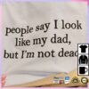 People Say I Look Like My Dad, But I'm Not Dead Tee 1 People Say I Look Like My Dad, But I'm Not Dead Tee