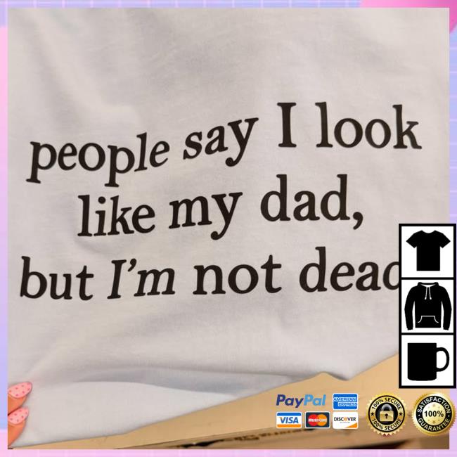 People Say I Look Like My Dad, But I'm Not Dead Tee 3 People Say I Look Like My Dad, But I'm Not Dead Tee